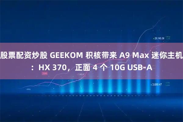 股票配资炒股 GEEKOM 积核带来 A9 Max 迷你主机：HX 370，正面 4 个 10G USB-A