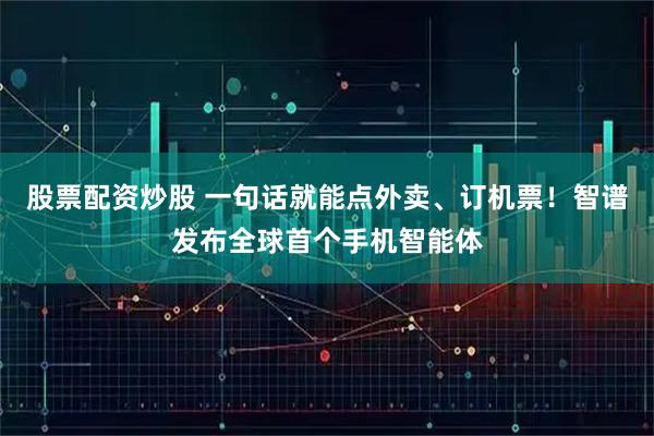 股票配资炒股 一句话就能点外卖、订机票！智谱发布全球首个手机智能体