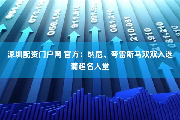 深圳配资门户网 官方：纳尼、夸雷斯马双双入选葡超名人堂