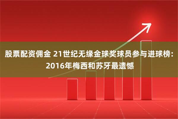 股票配资佣金 21世纪无缘金球奖球员参与进球榜: 2016年梅西和苏牙最遗憾