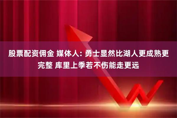 股票配资佣金 媒体人: 勇士显然比湖人更成熟更完整 库里上季若不伤能走更远