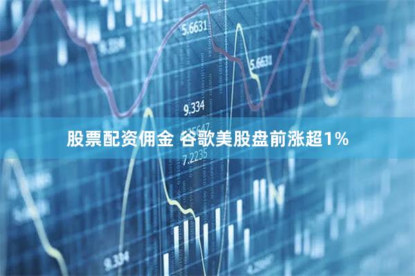 股票配资佣金 谷歌美股盘前涨超1%