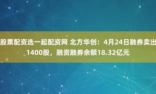 股票配资选一起配资网 北方华创：4月24日融券卖出1400股，融资融券余额18.32亿元