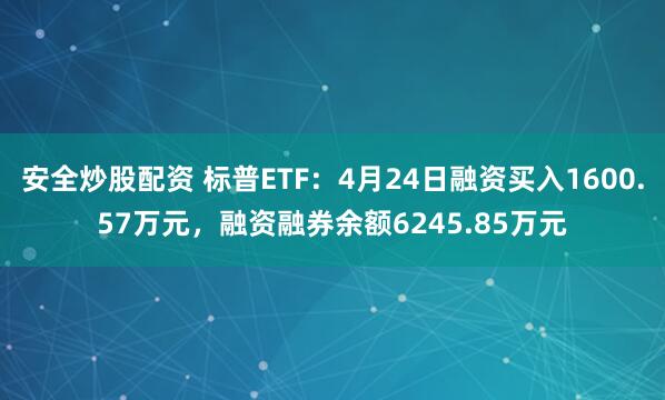 安全炒股配资 标普ETF：4月24日融资买入1600.57万元，融资融券余额6245.85万元