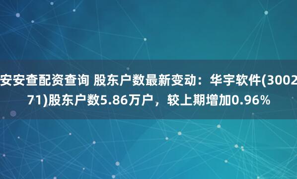 安安查配资查询 股东户数最新变动：华宇软件(300271)股东户数5.86万户，较上期增加0.96%