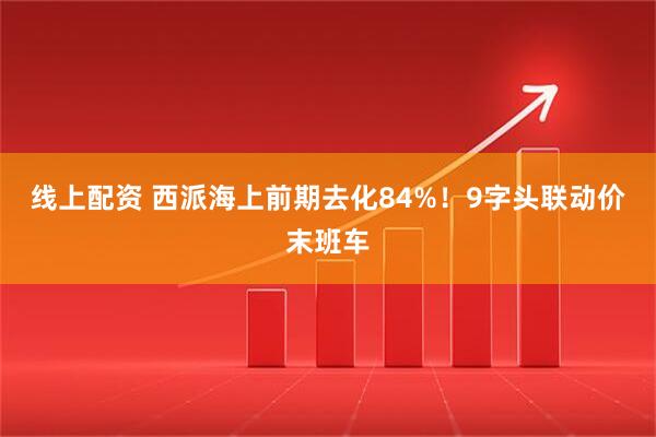 线上配资 西派海上前期去化84%！9字头联动价末班车