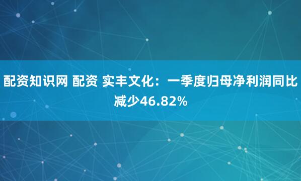 配资知识网 配资 实丰文化：一季度归母净利润同比减少46.82%