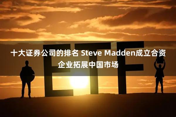 十大证券公司的排名 Steve Madden成立合资企业拓展中国市场