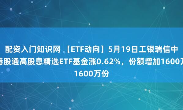 配资入门知识网 【ETF动向】5月19日工银瑞信中证港股通高股息精选ETF基金涨0.62%，份额增加1600万份