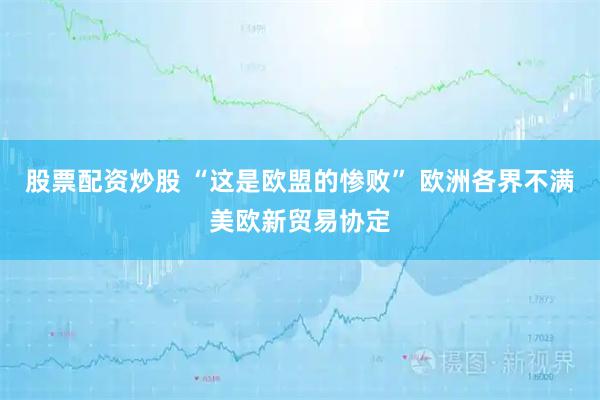股票配资炒股 “这是欧盟的惨败” 欧洲各界不满美欧新贸易协定