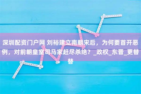 深圳配资门户网 刘裕建立南朝宋后，为何要首开恶例，对前朝皇室司马家赶尽杀绝？_政权_东晋_更替