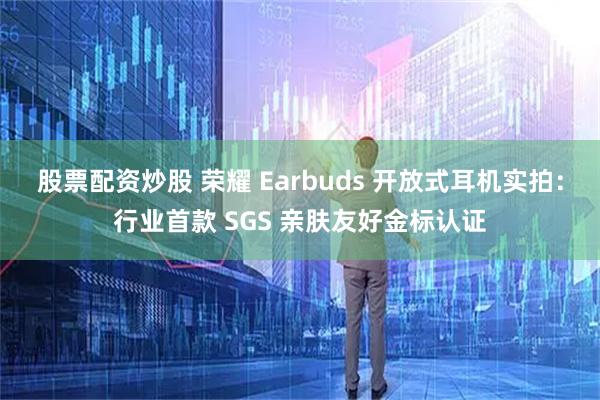 股票配资炒股 荣耀 Earbuds 开放式耳机实拍：行业首款 SGS 亲肤友好金标认证