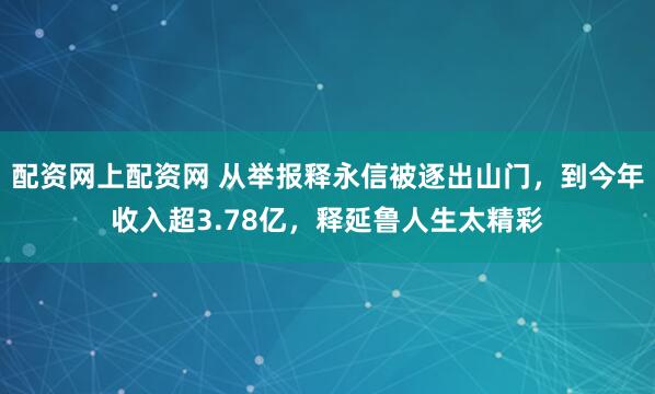 配资网上配资网 从举报释永信被逐出山门，到今年收入超3.78亿，释延鲁人生太精彩