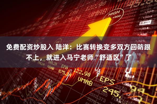 免费配资炒股入 陆洋：比赛转换变多双方回防跟不上，就进入马宁老师“舒适区”了