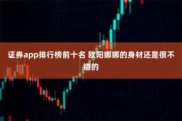 证券app排行榜前十名 欧阳娜娜的身材还是很不错的
