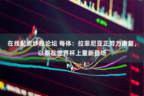 在线配资炒股论坛 每体：拉菲尼亚正努力康复，以期在世界杯上重新登场