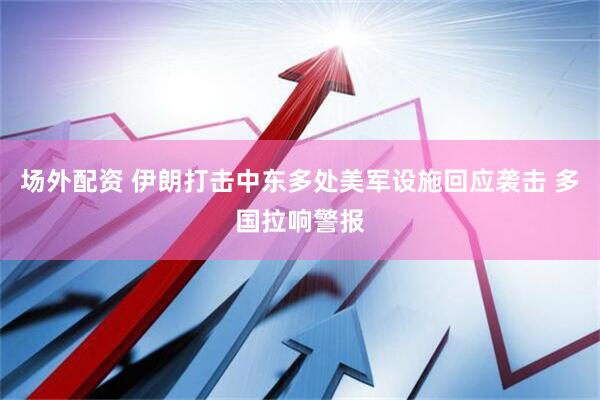 场外配资 伊朗打击中东多处美军设施回应袭击 多国拉响警报
