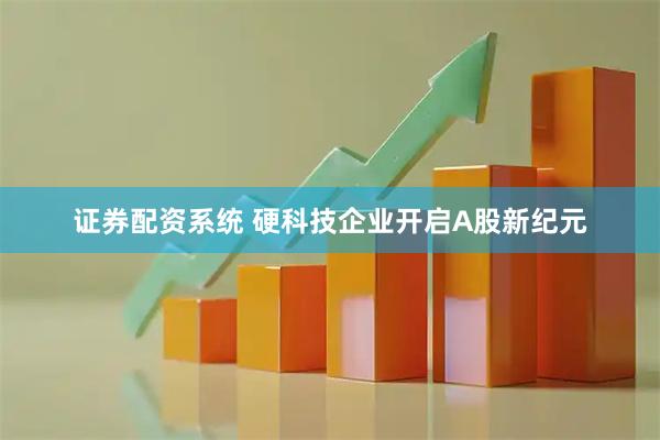 证券配资系统 硬科技企业开启A股新纪元