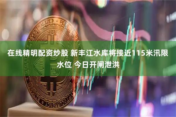 在线精明配资炒股 新丰江水库将接近115米汛限水位 今日开闸泄洪