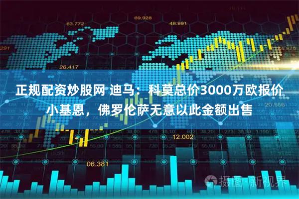 正规配资炒股网 迪马：科莫总价3000万欧报价小基恩，佛罗伦萨无意以此金额出售
