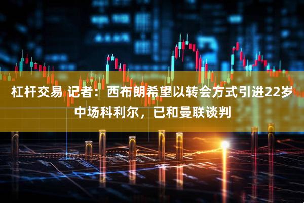 杠杆交易 记者：西布朗希望以转会方式引进22岁中场科利尔，已和曼联谈判