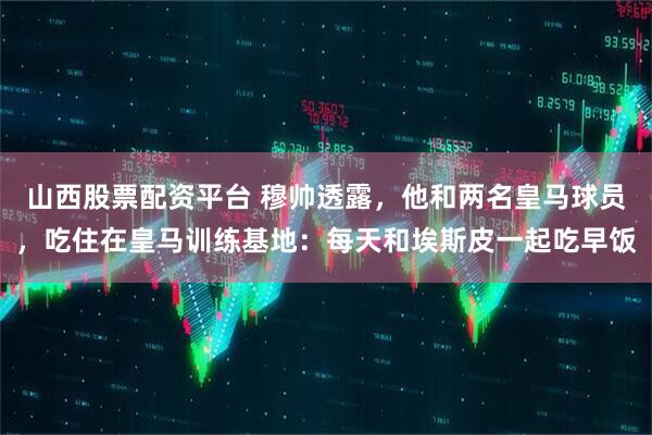 山西股票配资平台 穆帅透露，他和两名皇马球员，吃住在皇马训练基地：每天和埃斯皮一起吃早饭
